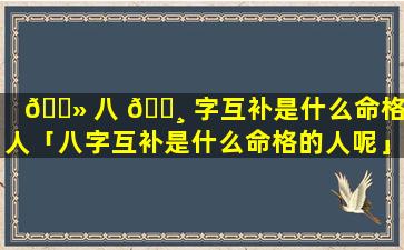 🌻 八 🌸 字互补是什么命格的人「八字互补是什么命格的人呢」